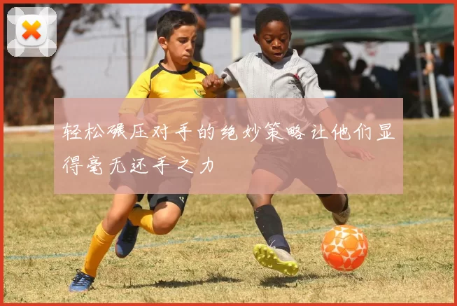 轻松碾压对手的绝妙策略让他们显得毫无还手之力