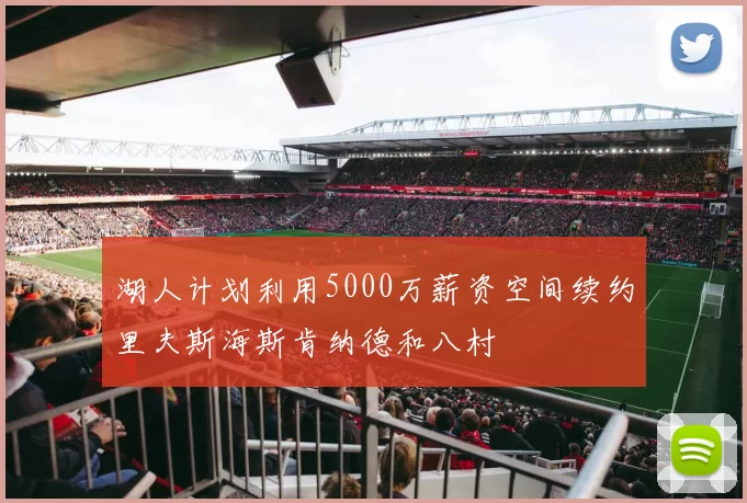 湖人计划利用5000万薪资空间续约里夫斯海斯肯纳德和八村
