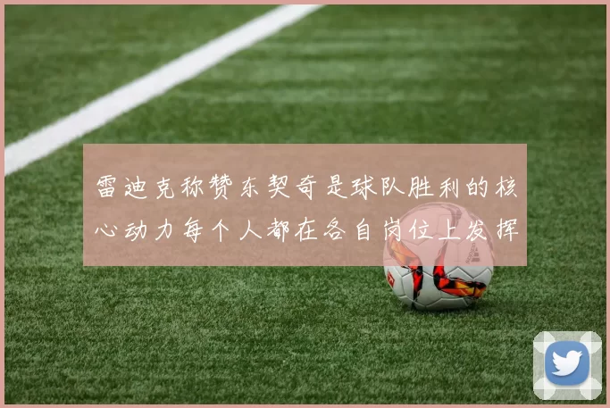 雷迪克称赞东契奇是球队胜利的核心动力每个人都在各自岗位上发挥作用