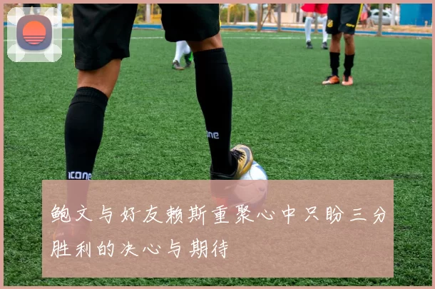 鲍文与好友赖斯重聚心中只盼三分胜利的决心与期待