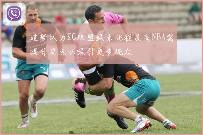追梦认为KG联盟娱乐化程度高NBA需提升卖点以吸引更多观众