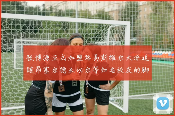 张博源正式加盟路易斯维尔大学追随昂塞尔德米切尔等知名校友的脚步
