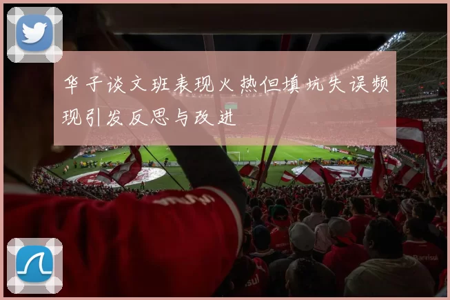 华子谈文班表现火热但填坑失误频现引发反思与改进