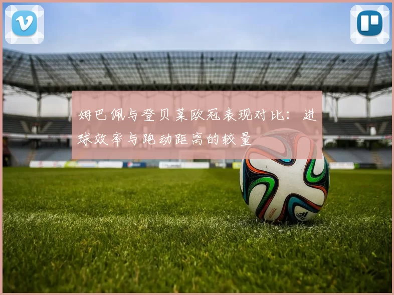 姆巴佩与登贝莱欧冠表现对比：进球效率与跑动距离的较量