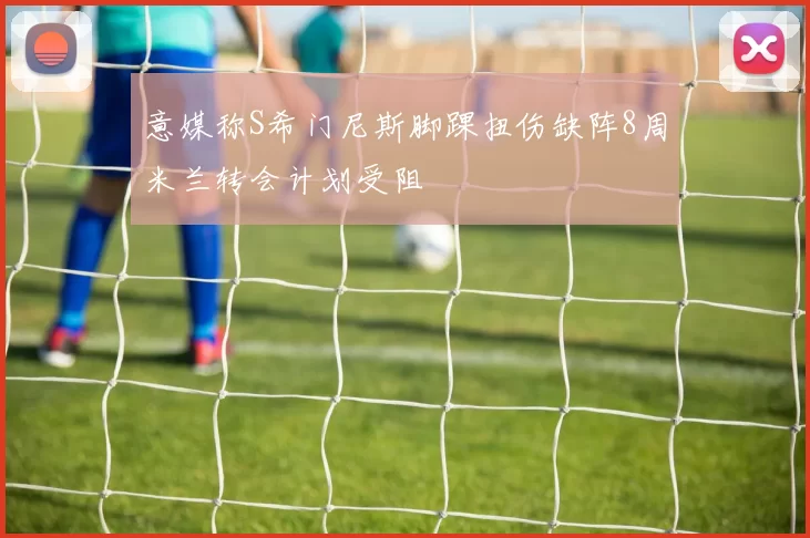 意媒称S希门尼斯脚踝扭伤缺阵8周米兰转会计划受阻
