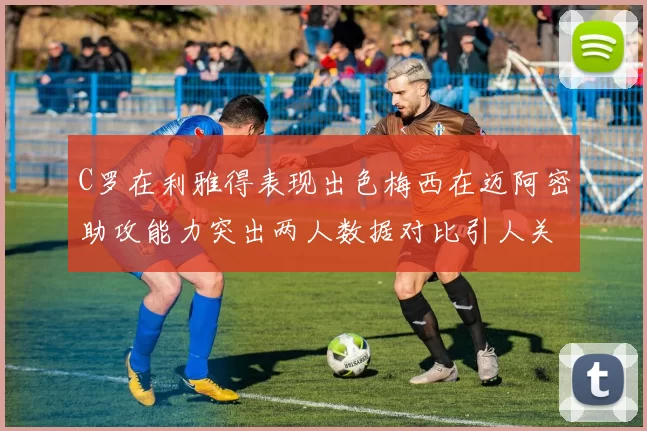 C罗在利雅得表现出色梅西在迈阿密助攻能力突出两人数据对比引人关注