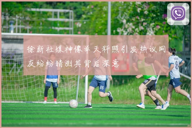 徐新社媒神像举天秤照引发热议网友纷纷猜测其背后深意