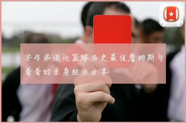 字母弟谈论篮球历史最佳詹姆斯与哥哥的亲身经历分享