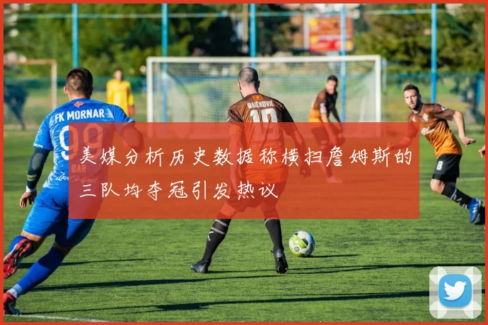 美媒分析历史数据称横扫詹姆斯的三队均夺冠引发热议