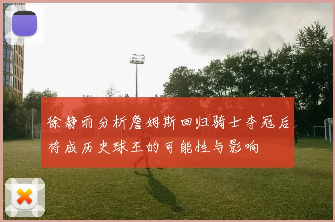 徐静雨分析詹姆斯回归骑士夺冠后将成历史球王的可能性与影响