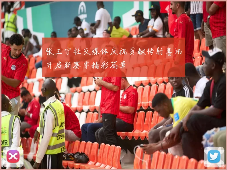 张玉宁社交媒体庆祝贡献传射喜讯开启新赛季精彩篇章