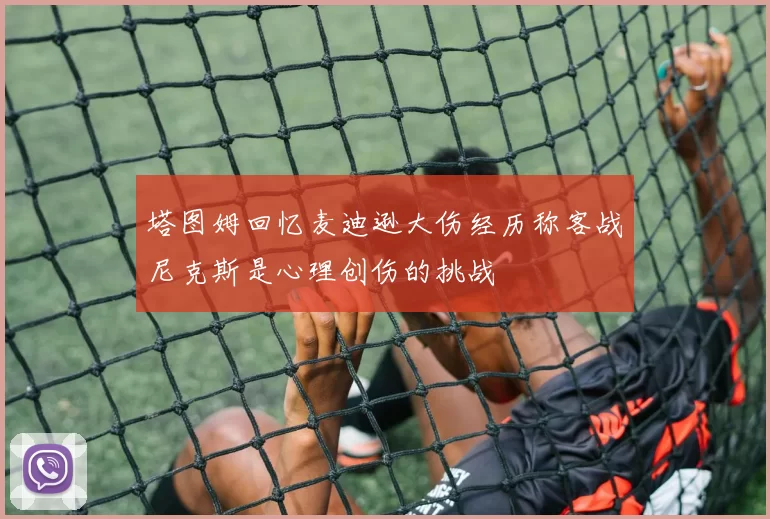 塔图姆回忆麦迪逊大伤经历称客战尼克斯是心理创伤的挑战