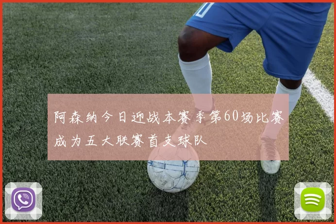 阿森纳今日迎战本赛季第60场比赛成为五大联赛首支球队
