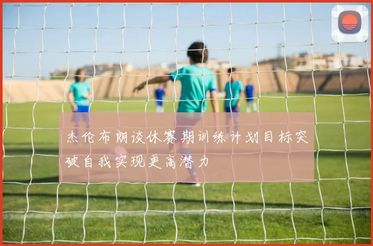 杰伦布朗谈休赛期训练计划目标突破自我实现更高潜力