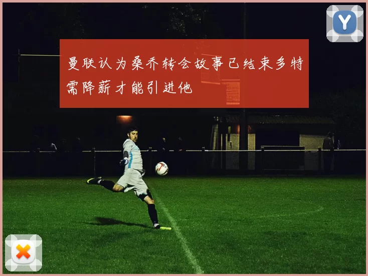 曼联认为桑乔转会故事已结束多特需降薪才能引进他